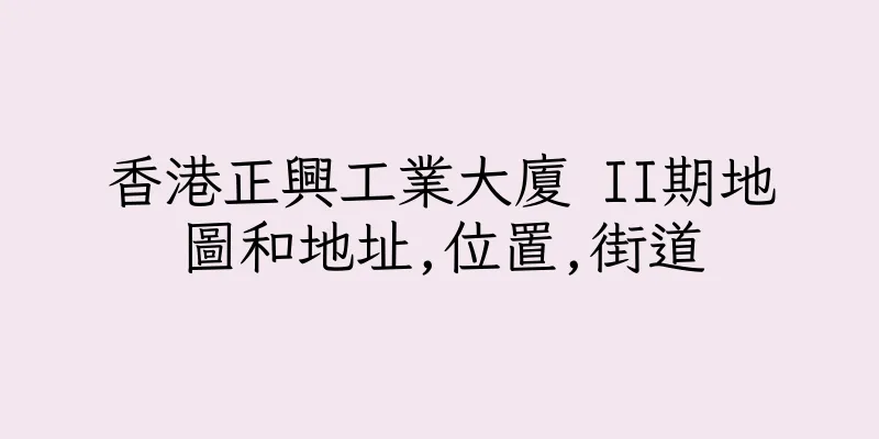 香港正興工業大廈 II期地圖和地址,位置,街道