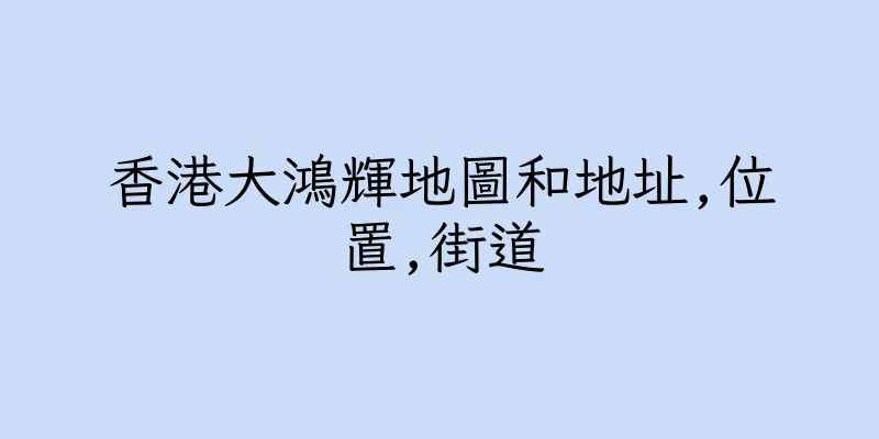 香港大鴻輝地圖和地址,位置,街道