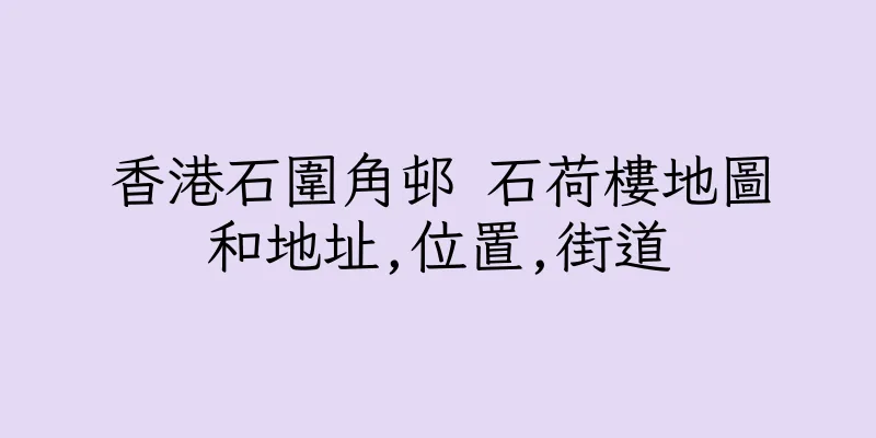 香港石圍角邨 石荷樓地圖和地址,位置,街道
