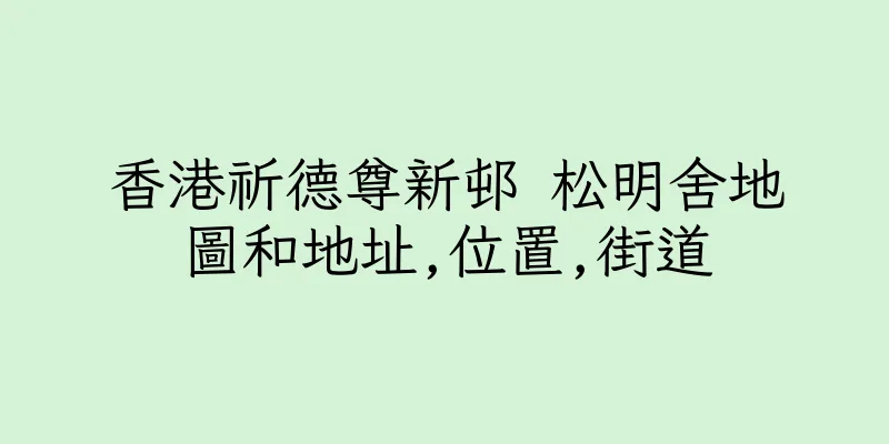 香港祈德尊新邨 松明舍地圖和地址,位置,街道