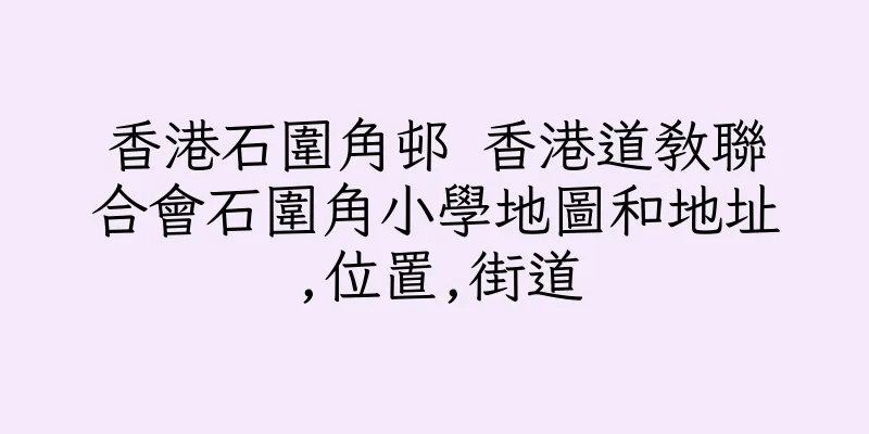 香港石圍角邨 香港道教聯合會石圍角小學地圖和地址,位置,街道