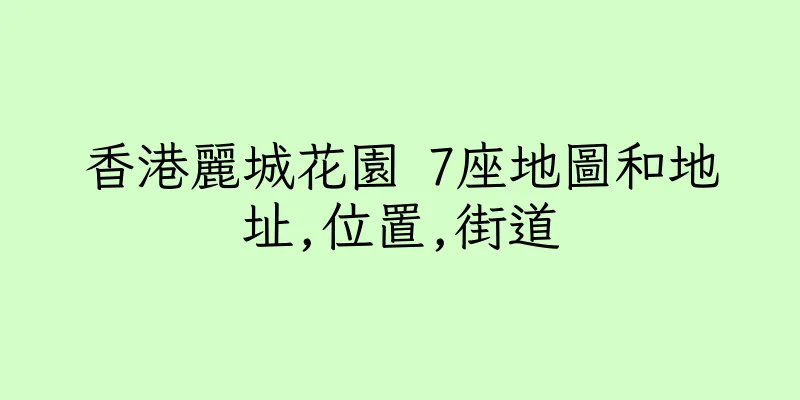 香港麗城花園 7座地圖和地址,位置,街道