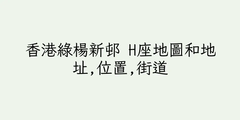 香港綠楊新邨 H座地圖和地址,位置,街道