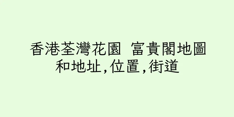 香港荃灣花園 富貴閣地圖和地址,位置,街道