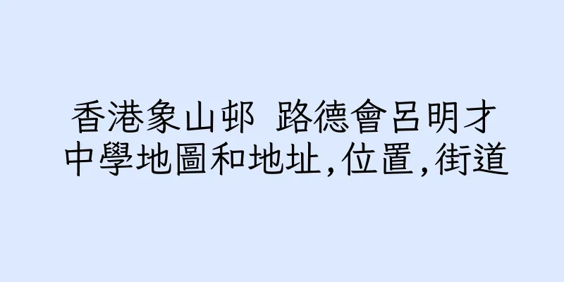香港象山邨 路德會呂明才中學地圖和地址,位置,街道