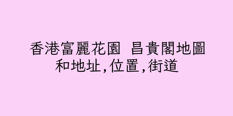 香港富麗花園 昌貴閣地圖和地址,位置,街道