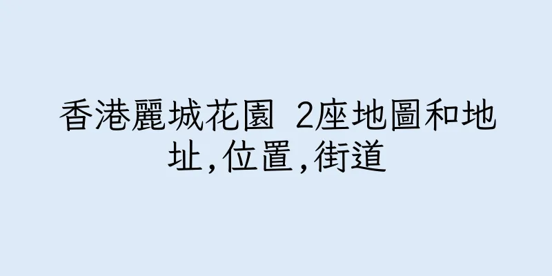 香港麗城花園 2座地圖和地址,位置,街道