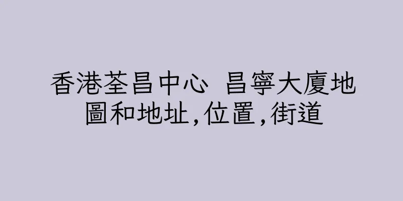 香港荃昌中心 昌寧大廈地圖和地址,位置,街道