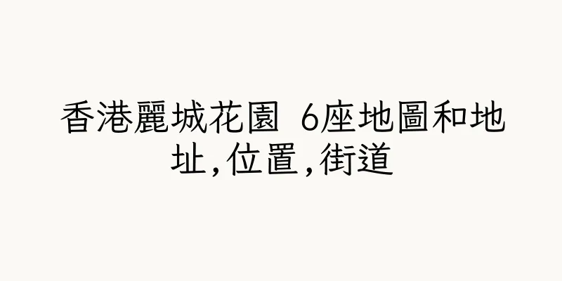 香港麗城花園 6座地圖和地址,位置,街道