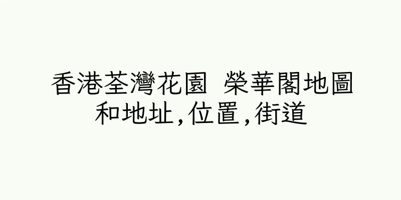 香港荃灣花園 榮華閣地圖和地址,位置,街道