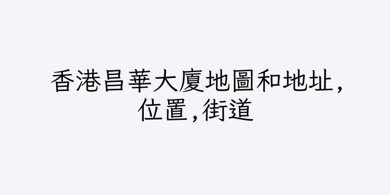 香港昌華大廈地圖和地址,位置,街道