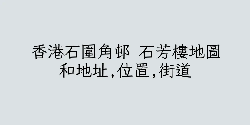 香港石圍角邨 石芳樓地圖和地址,位置,街道