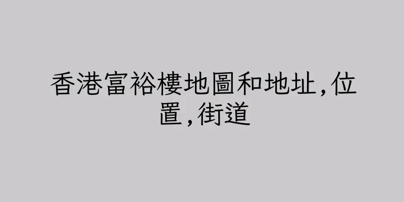 香港富裕樓地圖和地址,位置,街道