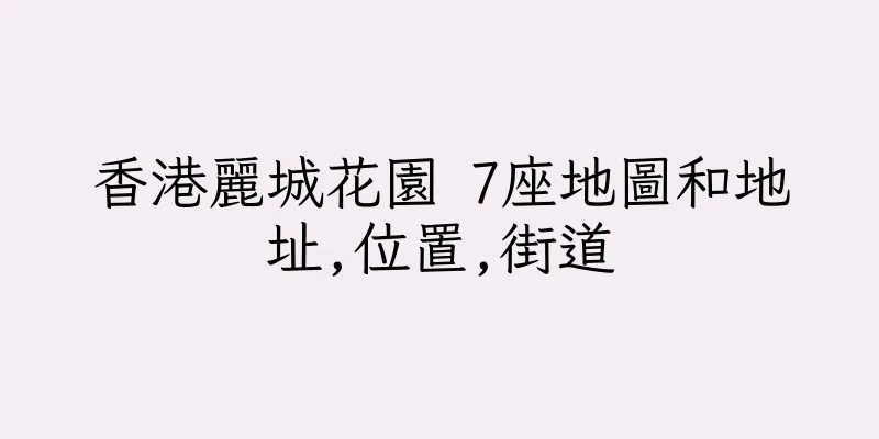 香港麗城花園 7座地圖和地址,位置,街道