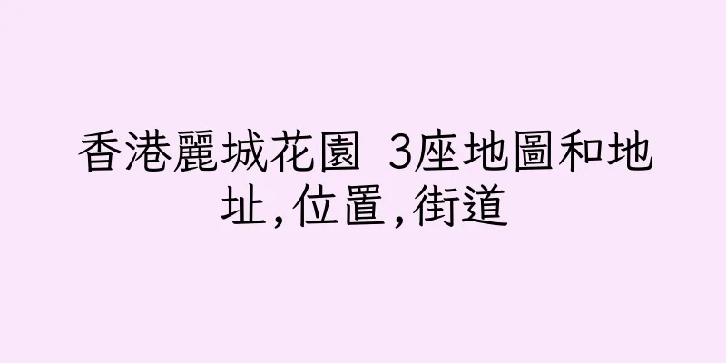 香港麗城花園 3座地圖和地址,位置,街道
