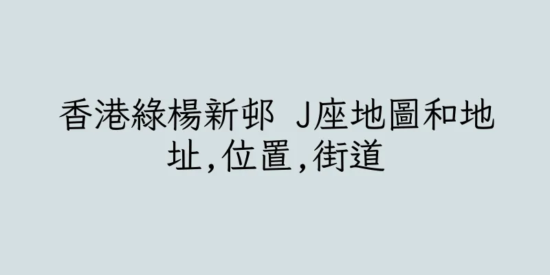 香港綠楊新邨 J座地圖和地址,位置,街道