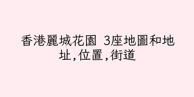 香港麗城花園 3座地圖和地址,位置,街道
