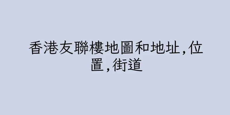 香港友聯樓地圖和地址,位置,街道
