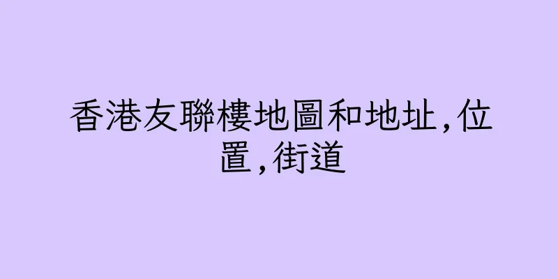 香港友聯樓地圖和地址,位置,街道
