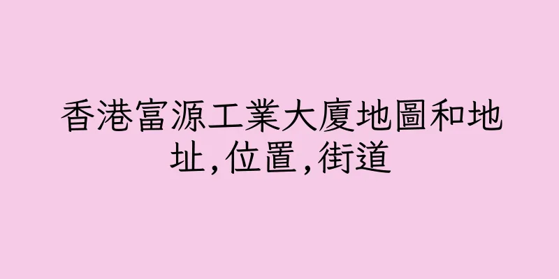 香港富源工業大廈地圖和地址,位置,街道