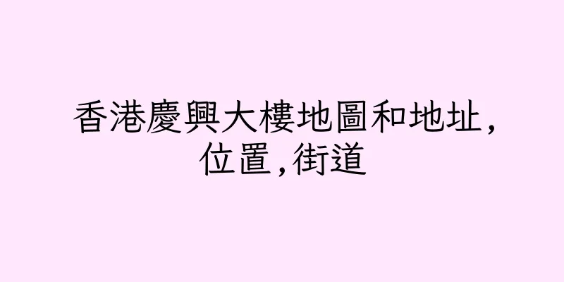 香港慶興大樓地圖和地址,位置,街道