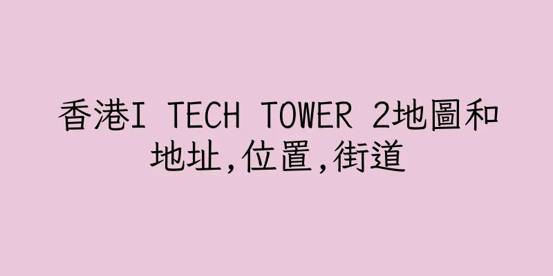 香港I TECH TOWER 2地圖和地址,位置,街道