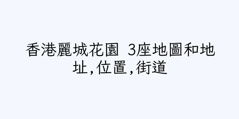 香港麗城花園 3座地圖和地址,位置,街道