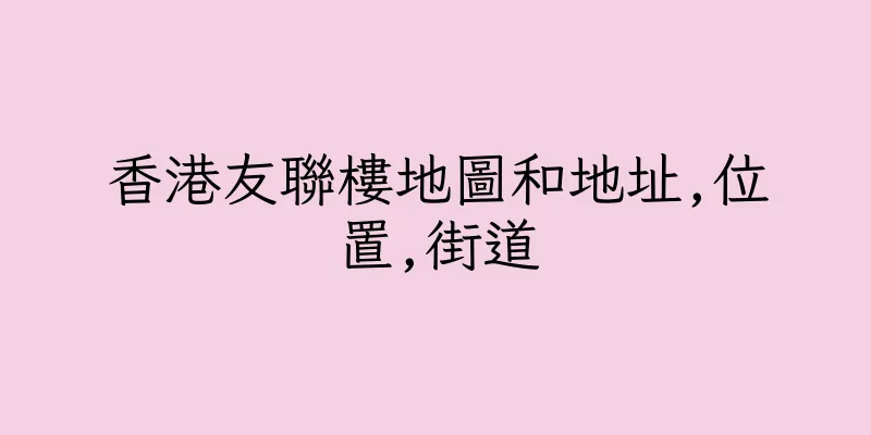 香港友聯樓地圖和地址,位置,街道