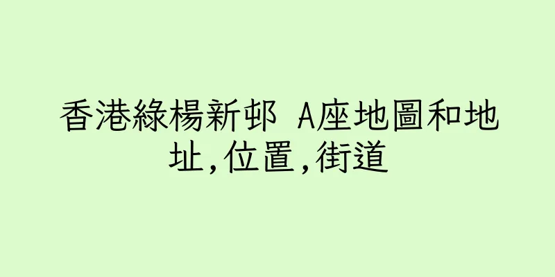 香港綠楊新邨 A座地圖和地址,位置,街道