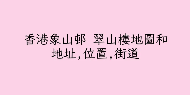 香港象山邨 翠山樓地圖和地址,位置,街道