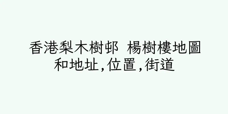 香港梨木樹邨 楊樹樓地圖和地址,位置,街道