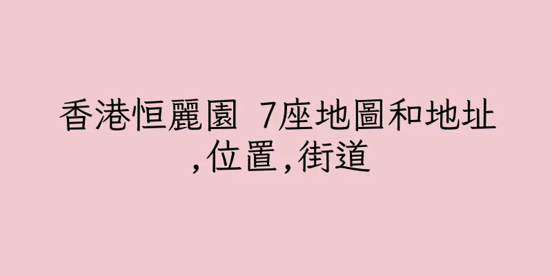 香港恒麗園 7座地圖和地址,位置,街道