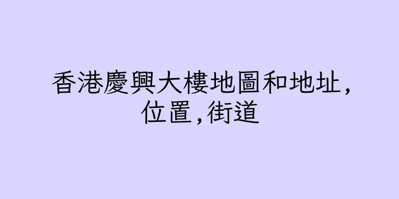 香港慶興大樓地圖和地址,位置,街道