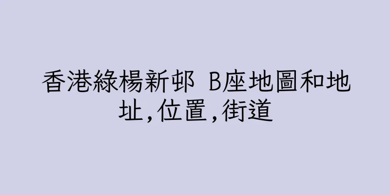 香港綠楊新邨 B座地圖和地址,位置,街道