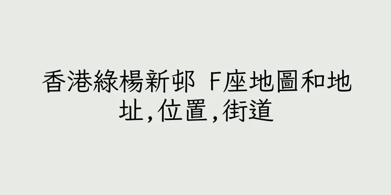 香港綠楊新邨 F座地圖和地址,位置,街道