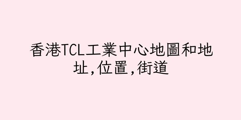 香港TCL工業中心地圖和地址,位置,街道