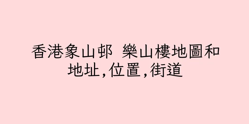香港象山邨 樂山樓地圖和地址,位置,街道