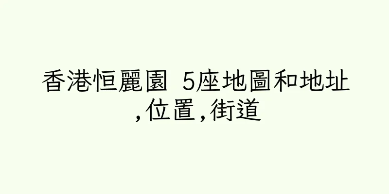 香港恒麗園 5座地圖和地址,位置,街道