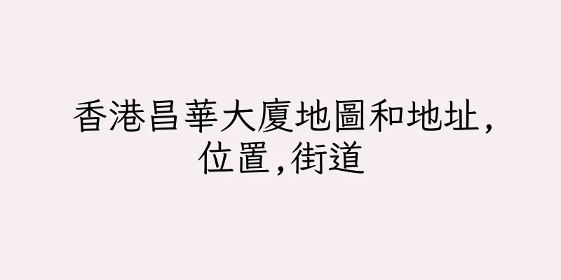 香港昌華大廈地圖和地址,位置,街道