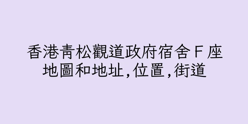 香港青松觀道政府宿舍Ｆ座地圖和地址,位置,街道