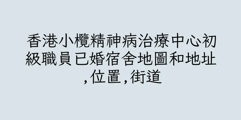 香港小欖精神病治療中心初級職員已婚宿舍地圖和地址,位置,街道