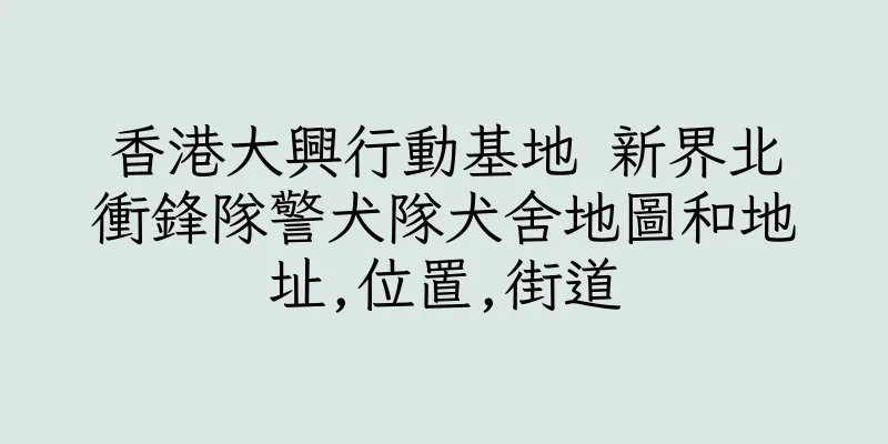 香港大興行動基地 新界北衝鋒隊警犬隊犬舍地圖和地址,位置,街道