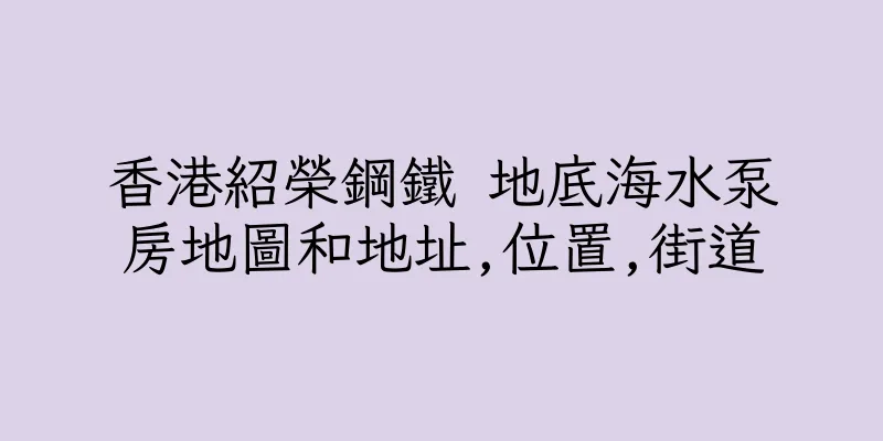香港紹榮鋼鐵 地底海水泵房地圖和地址,位置,街道
