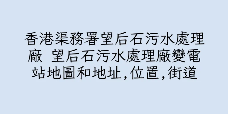 香港渠務署望后石污水處理廠 望后石污水處理廠變電站地圖和地址,位置,街道