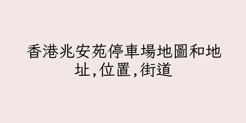 香港兆安苑停車場地圖和地址,位置,街道