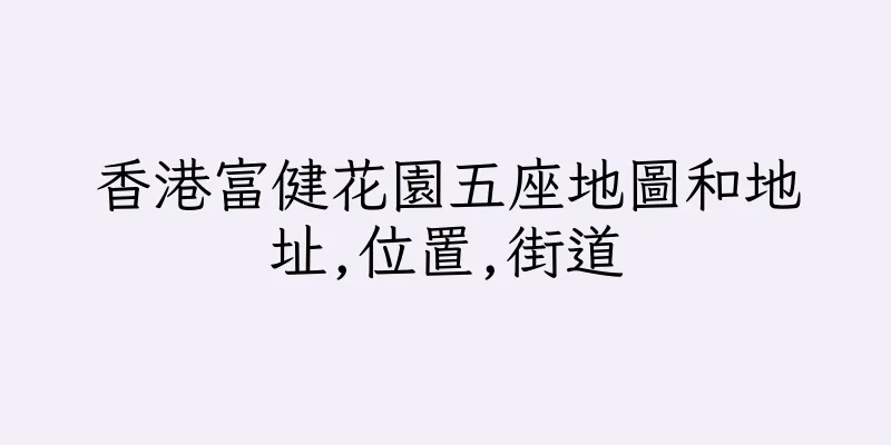香港富健花園五座地圖和地址,位置,街道