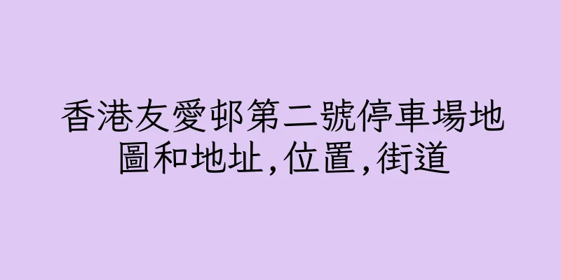 香港友愛邨第二號停車場地圖和地址,位置,街道