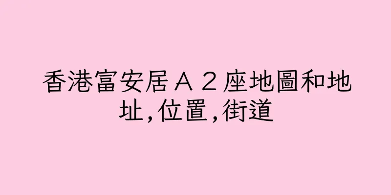 香港富安居Ａ２座地圖和地址,位置,街道