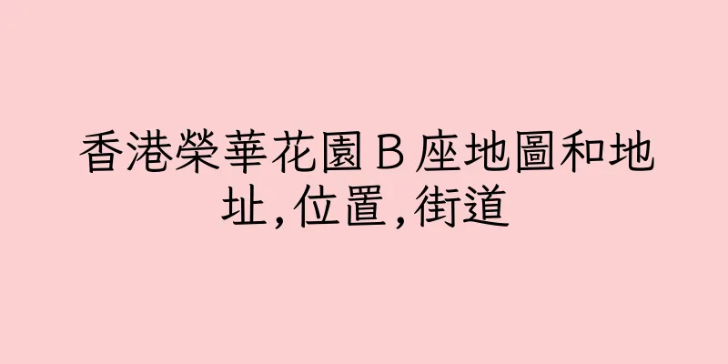 香港榮華花園Ｂ座地圖和地址,位置,街道