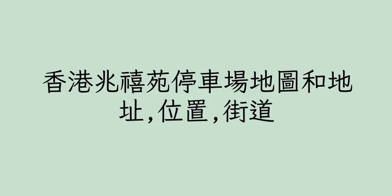 香港兆禧苑停車場地圖和地址,位置,街道